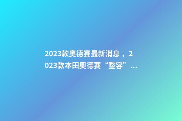 2023款奧德賽最新消息，2023款本田奧德賽“整容”完成-第1張-觀點-玄機(jī)派